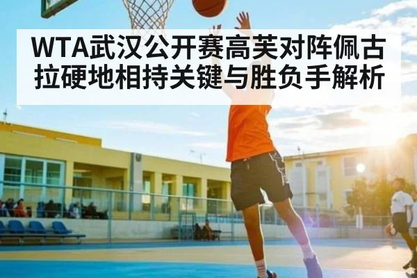 WTA武汉公开赛高芙对阵佩古拉硬地相持关键与胜负手解析