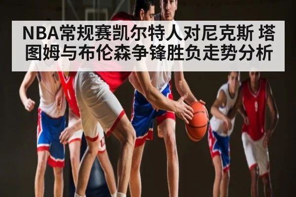 NBA常规赛凯尔特人对尼克斯 塔图姆与布伦森争锋胜负走势分析