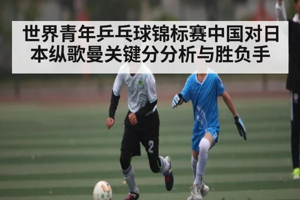 世界青年乒乓球锦标赛中国对日本纵歌曼关键分分析与胜负手