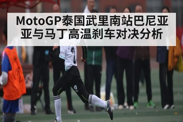 MotoGP泰国武里南站巴尼亚亚与马丁高温刹车对决分析