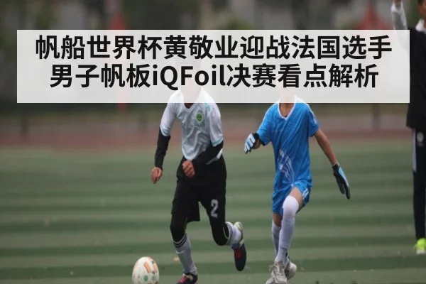 帆船世界杯黄敬业迎战法国选手男子帆板iQFoil决赛看点解析